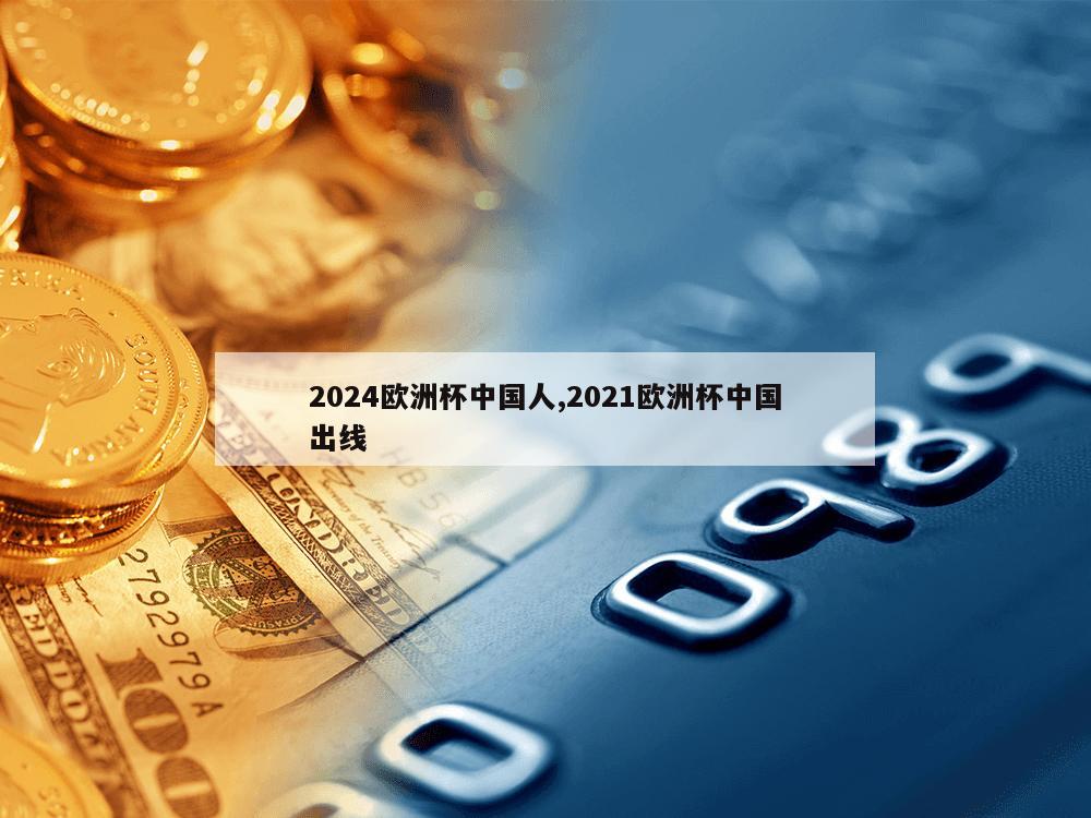 2024欧洲杯中国人,2021欧洲杯中国出线