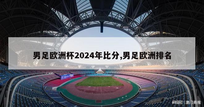 男足欧洲杯2024年比分,男足欧洲排名