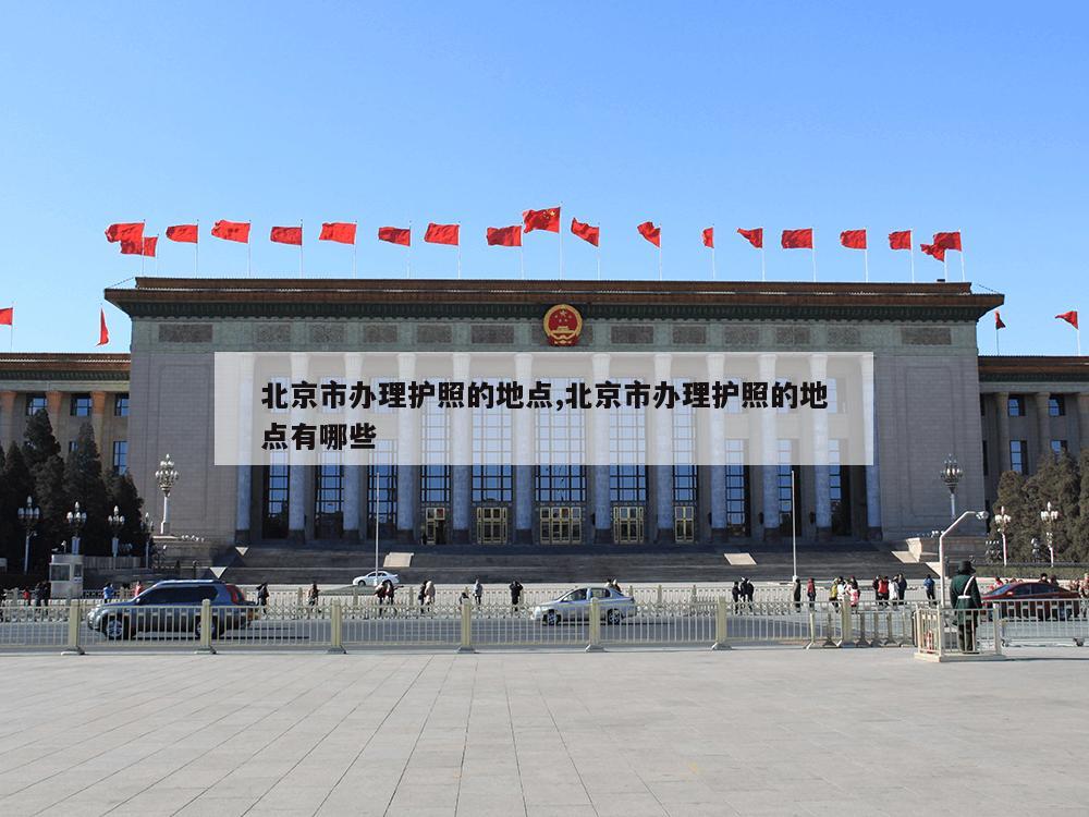 北京市办理护照的地点,北京市办理护照的地点有哪些