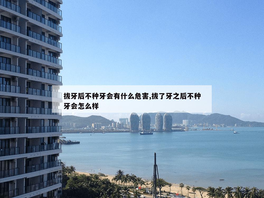 拔牙后不种牙会有什么危害,拔了牙之后不种牙会怎么样