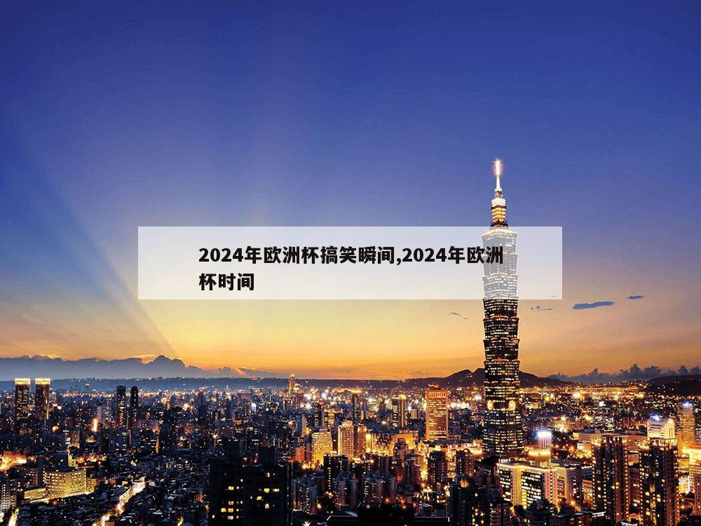 2024年欧洲杯搞笑瞬间,2024年欧洲杯时间