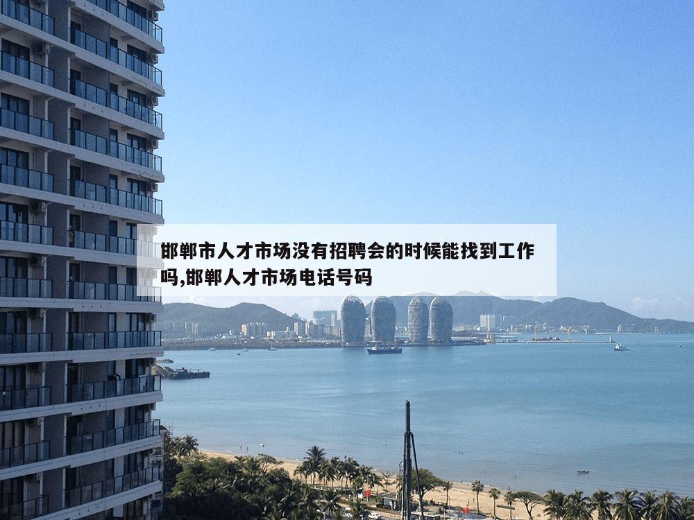 邯郸市人才市场没有招聘会的时候能找到工作吗,邯郸人才市场电话号码