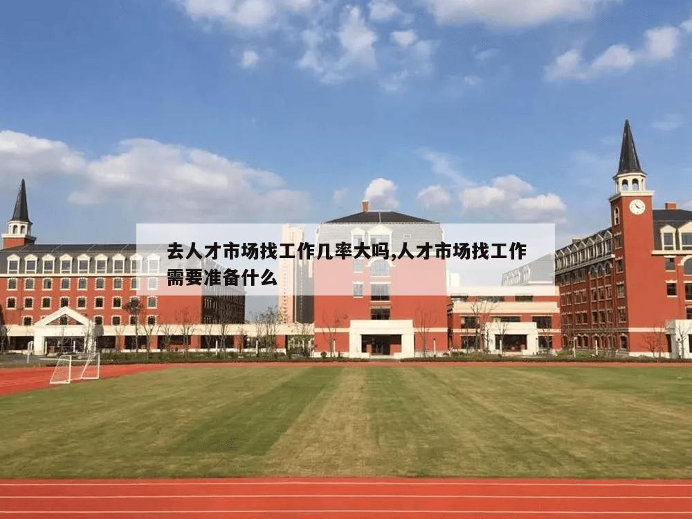 去人才市场找工作几率大吗,人才市场找工作需要准备什么