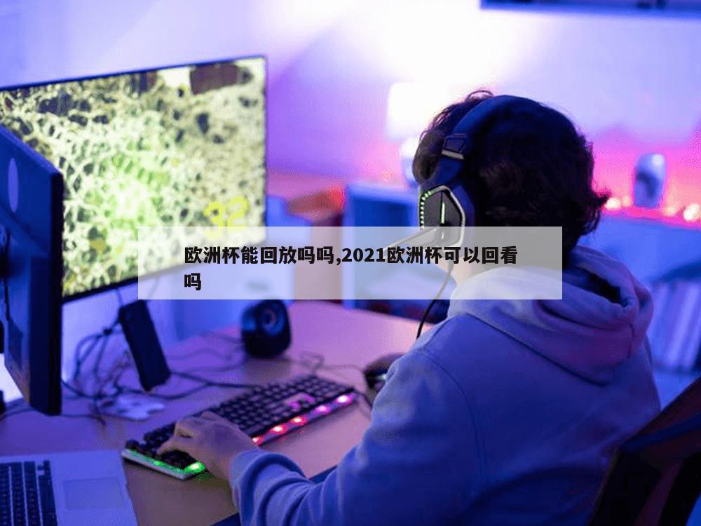 欧洲杯能回放吗吗,2021欧洲杯可以回看吗