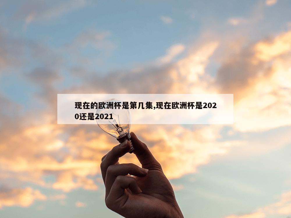 现在的欧洲杯是第几集,现在欧洲杯是2020还是2021