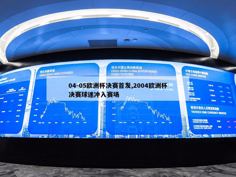 04-05欧洲杯决赛首发,2004欧洲杯决赛球迷冲入赛场