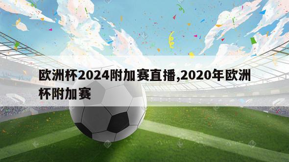 欧洲杯2024附加赛直播,2020年欧洲杯附加赛