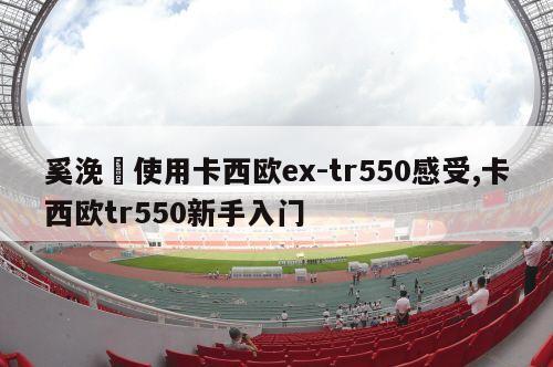 奚浼綋使用卡西欧ex-tr550感受,卡西欧tr550新手入门