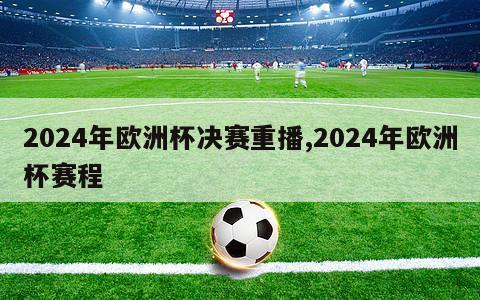 2024年欧洲杯决赛重播,2024年欧洲杯赛程