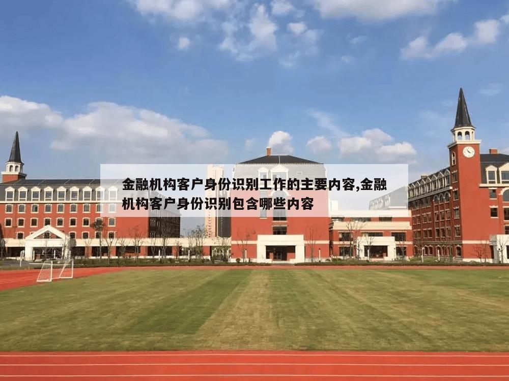 金融机构客户身份识别工作的主要内容,金融机构客户身份识别包含哪些内容