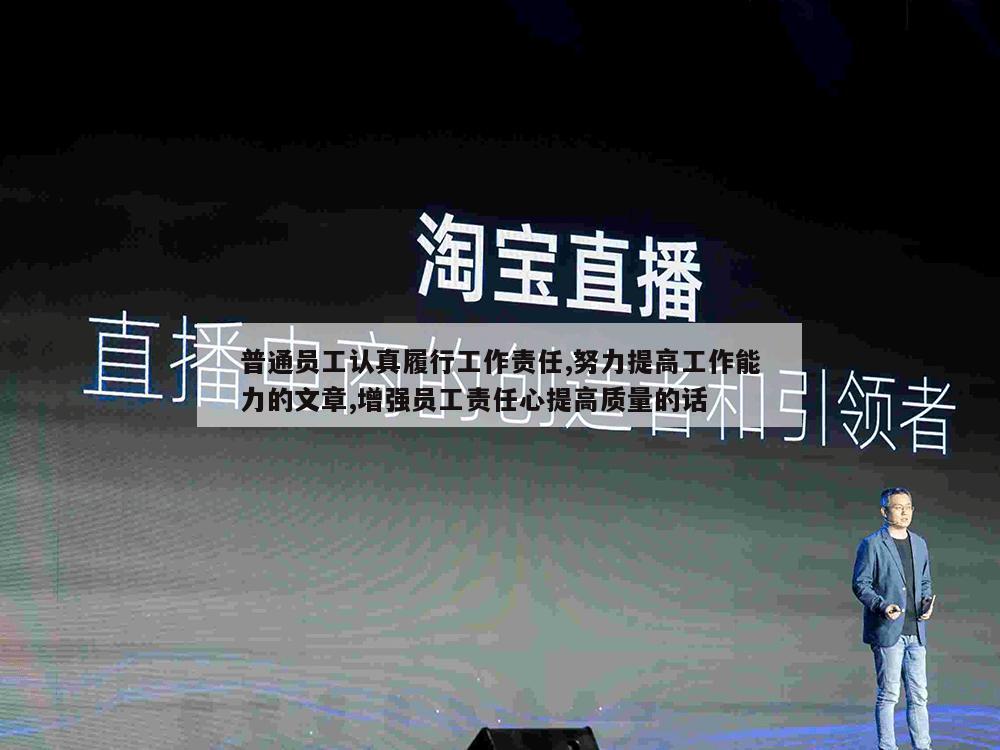 普通员工认真履行工作责任,努力提高工作能力的文章,增强员工责任心提高质量的话