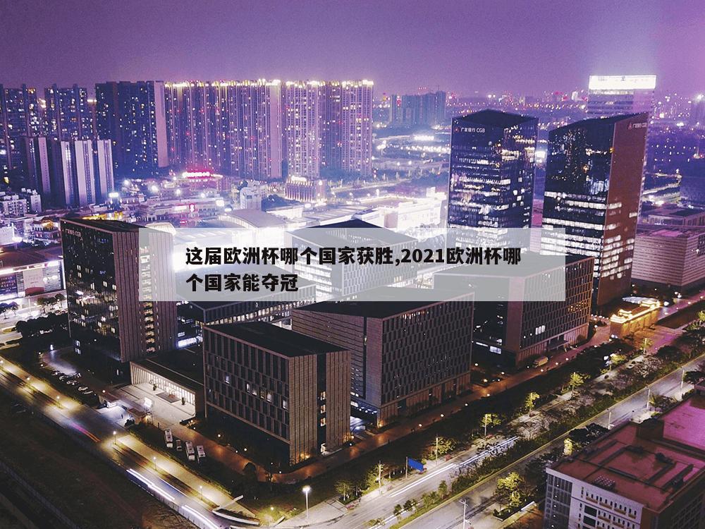 这届欧洲杯哪个国家获胜,2021欧洲杯哪个国家能夺冠