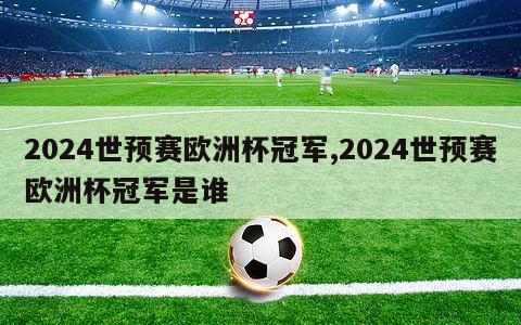 2024世预赛欧洲杯冠军,2024世预赛欧洲杯冠军是谁